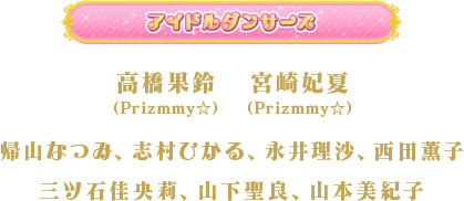 高橋果鈴（Prizmmy☆）、宮崎妃夏（Prizmmy☆）帰山なつみ、志村ひかる、永井理沙、西田薫子、三ツ石佳央莉、山下聖良、山本美紀子