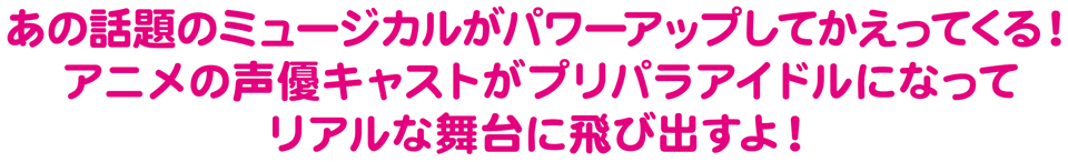 あの話題のミュージカルがパワーアップしてかえってくる！アニメの声優キャストがプリパラアイドルになってリアルな舞台に飛び出すよ！